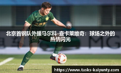 北京首钢队外援马尔科-查卡莱维奇：球场之外的热情闪光