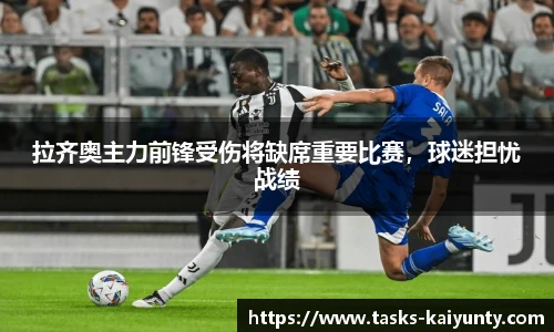 拉齐奥主力前锋受伤将缺席重要比赛，球迷担忧战绩