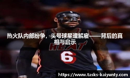 热火队内部纷争，头号球星遭解雇——背后的真相与启示