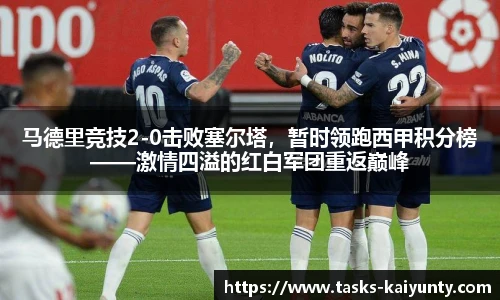 马德里竞技2-0击败塞尔塔，暂时领跑西甲积分榜——激情四溢的红白军团重返巅峰