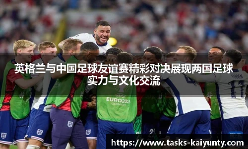 英格兰与中国足球友谊赛精彩对决展现两国足球实力与文化交流