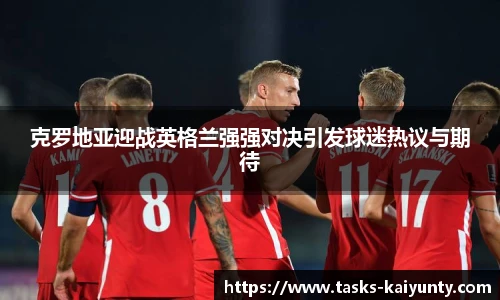 克罗地亚迎战英格兰强强对决引发球迷热议与期待