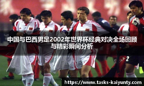 中国与巴西男足2002年世界杯经典对决全场回顾与精彩瞬间分析