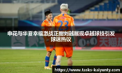 申花与华夏幸福激战正酣刘越展现卓越球技引发球迷热议